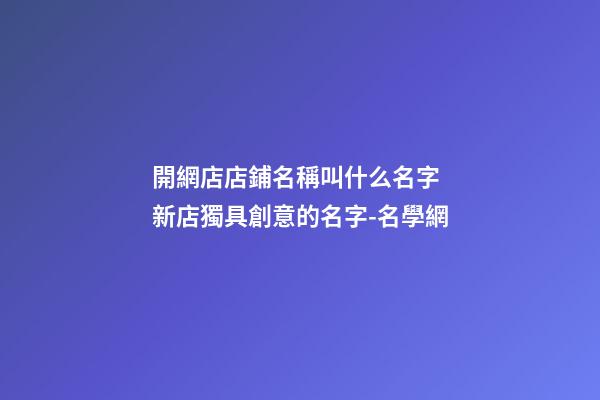 開網店店鋪名稱叫什么名字 新店獨具創意的名字-名學網-第1張-店鋪起名-玄機派